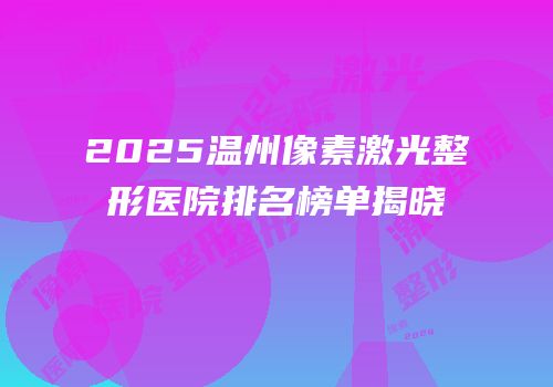 2025温州像素激光整形医院排名榜单揭晓
