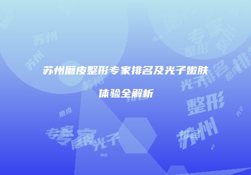 苏州磨皮整形专家排名及光子嫩肤体验全解析