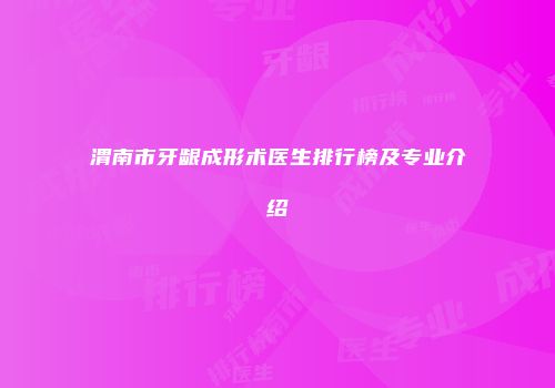 渭南市牙龈成形术医生排行榜及专业介绍