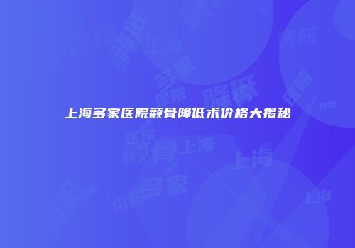 上海多家医院颧骨降低术价格大揭秘