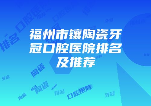 福州市镶陶瓷牙冠口腔医院排名及推荐