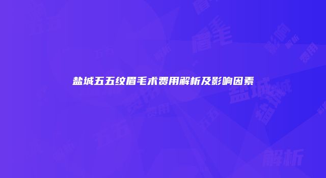 盐城五五纹眉毛术费用解析及影响因素