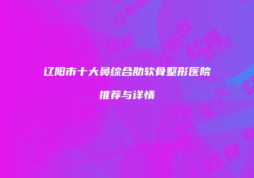 辽阳市十大鼻综合肋软骨整形医院推荐与详情