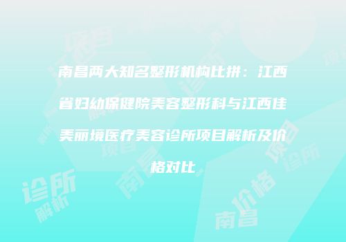南昌两大知名整形机构比拼：江西省妇幼保健院美容整形科与江西佳美丽境医疗美容诊所项目解析及价格对比