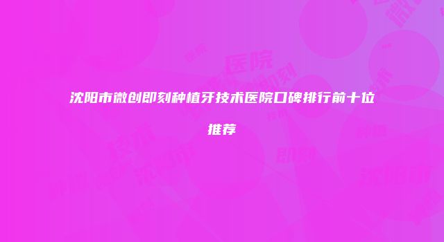 沈阳市微创即刻种植牙技术医院口碑排行前十位推荐
