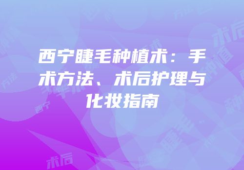 西宁睫毛种植术：手术方法、术后护理与化妆指南