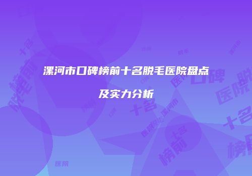 漯河市口碑榜前十名脱毛医院盘点及实力分析