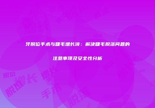 牙脱位手术与睫毛增长液：解决睫毛脱落问题的注意事项及安全性分析