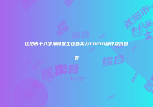 沈阳市十八岁削骨医生综合实力TOP10测评及价目表