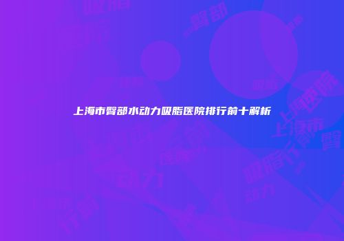 上海市臀部水动力吸脂医院排行前十解析