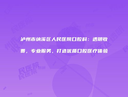 泸州市纳溪区人民医院口腔科：透明收费，专业服务，打造优质口腔医疗体验