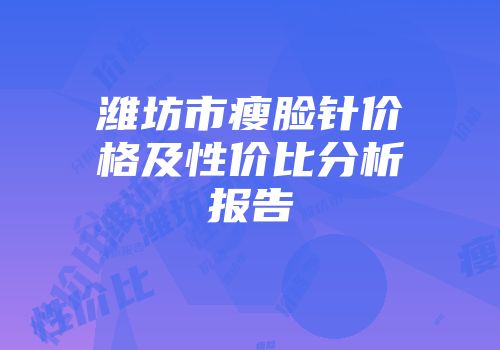 潍坊市瘦脸针价格及性价比分析报告