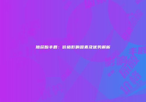 玻尿酸丰唇：价格影响因素及优势解析
