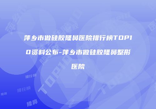 萍乡市做硅胶隆鼻医院排行榜TOP10资料公布-萍乡市做硅胶隆鼻整形医院