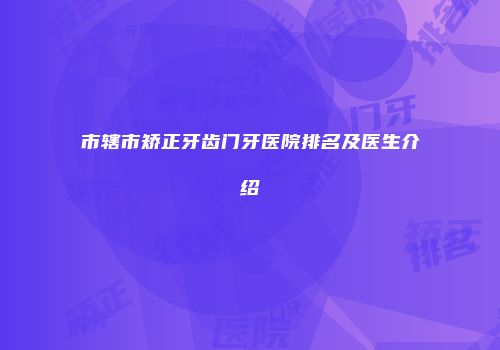 市辖市矫正牙齿门牙医院排名及医生介绍