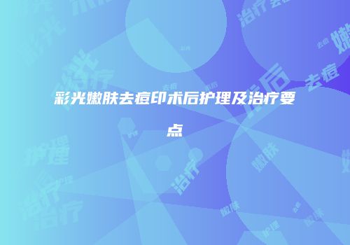 彩光嫩肤去痘印术后护理及治疗要点