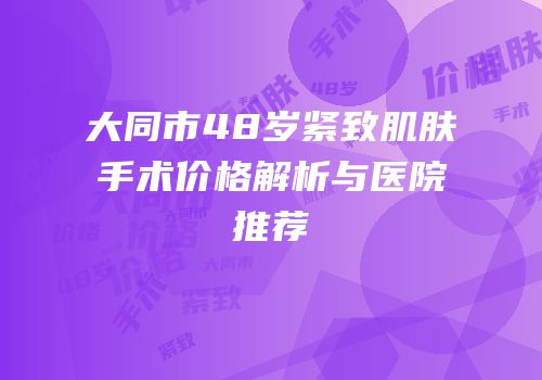 大同市48岁紧致肌肤手术价格解析与医院推荐