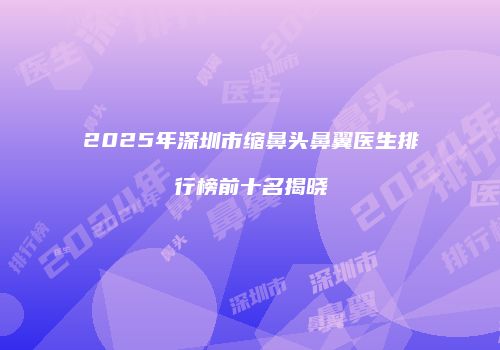 2025年深圳市缩鼻头鼻翼医生排行榜前十名揭晓
