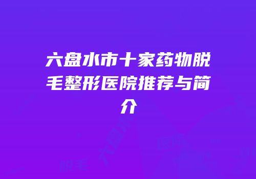 六盘水市十家药物脱毛整形医院推荐与简介