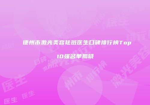 德州市激光美容祛斑医生口碑排行榜Top10强名单揭晓