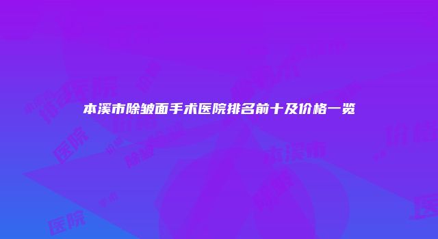 本溪市除皱面手术医院排名前十及价格一览