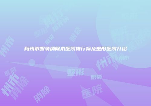 梅州市眼袋消除术医院排行榜及整形医院介绍