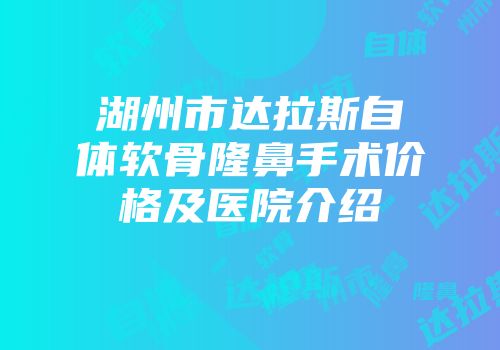 湖州市达拉斯自体软骨隆鼻手术价格及医院介绍