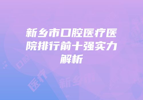 新乡市口腔医疗医院排行前十强实力解析
