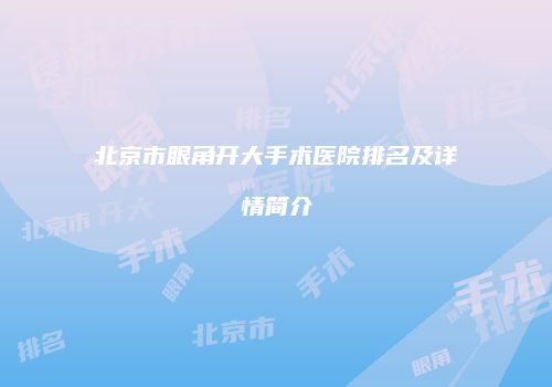 北京市眼角开大手术医院排名及详情简介
