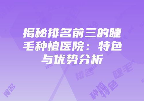 揭秘排名前三的睫毛种植医院：特色与优势分析