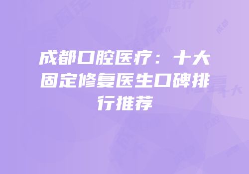 成都口腔医疗：十大固定修复医生口碑排行推荐