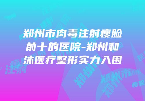 郑州市肉毒注射瘦脸前十的医院-郑州和沐医疗整形实力入围