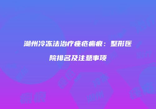 湖州冷冻法治疗痤疮瘢痕：整形医院排名及注意事项