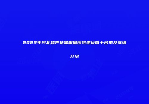 2025年河北超声祛黑眼圈医院地址前十名单及详细介绍