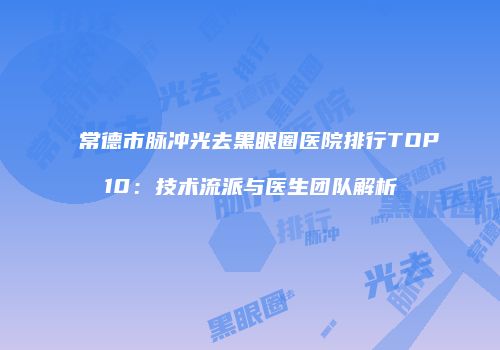 常德市脉冲光去黑眼圈医院排行TOP10：技术流派与医生团队解析