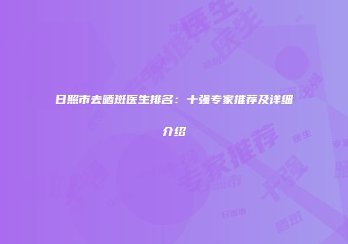 日照市去晒斑医生排名：十强专家推荐及详细介绍