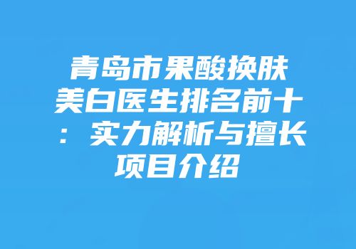 青岛市果酸换肤美白医生排名前十：实力解析与擅长项目介绍