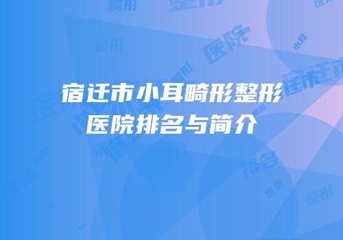 宿迁市小耳畸形整形医院排名与简介