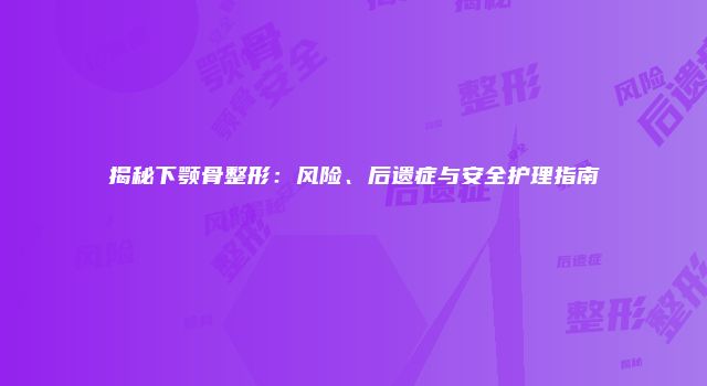 揭秘下颚骨整形：风险、后遗症与安全护理指南
