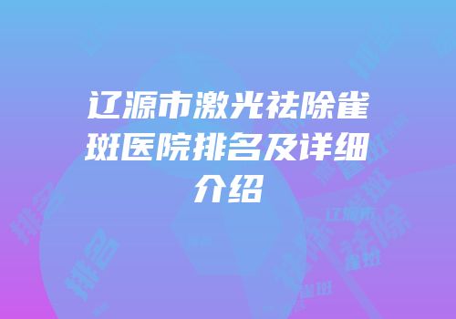 辽源市激光祛除雀斑医院排名及详细介绍