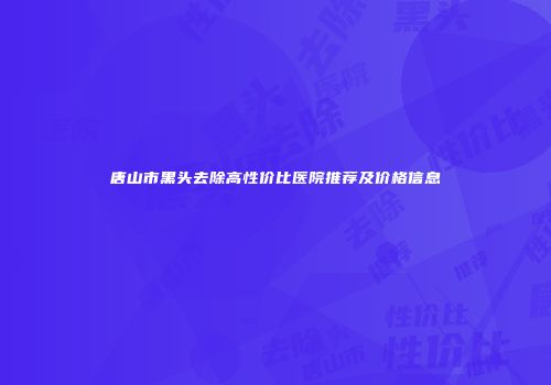 唐山市黑头去除高性价比医院推荐及价格信息
