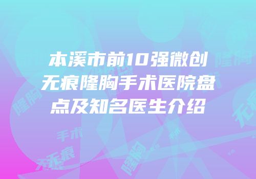 本溪市前10强微创无痕隆胸手术医院盘点及知名医生介绍