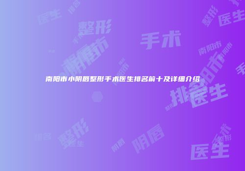 南阳市小阴唇整形手术医生排名前十及详细介绍