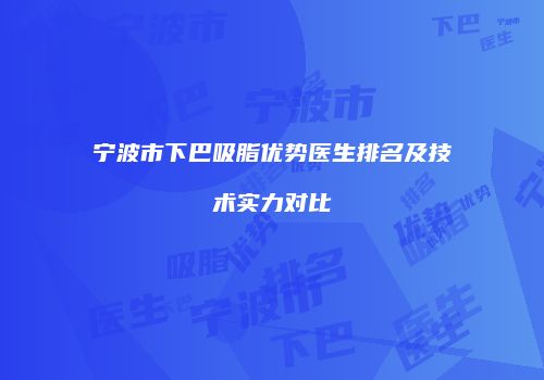 宁波市下巴吸脂优势医生排名及技术实力对比