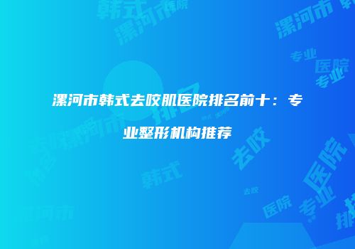 漯河市韩式去咬肌医院排名前十：专业整形机构推荐