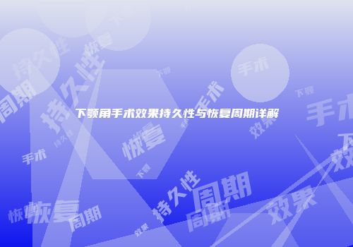 下颚角手术效果持久性与恢复周期详解