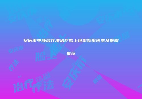 安庆市中胚层疗法治疗脸上色斑整形医生及医院推荐