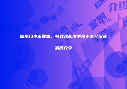 衡水冯小军医生：韩式改脸形手术专家介绍及案例分享