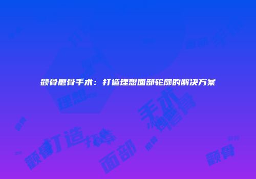 颧骨磨骨手术：打造理想面部轮廓的解决方案