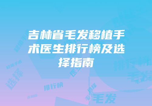 吉林省毛发移植手术医生排行榜及选择指南